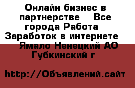 Онлайн бизнес в партнерстве. - Все города Работа » Заработок в интернете   . Ямало-Ненецкий АО,Губкинский г.